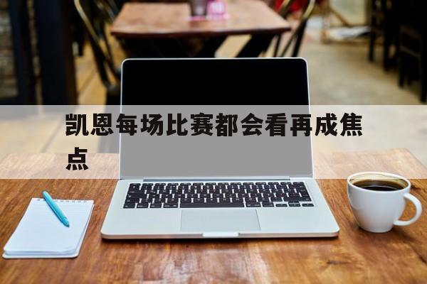 凯恩每场比赛都会看再成焦点(凯恩zenm哦赛后回应半决赛失利约)